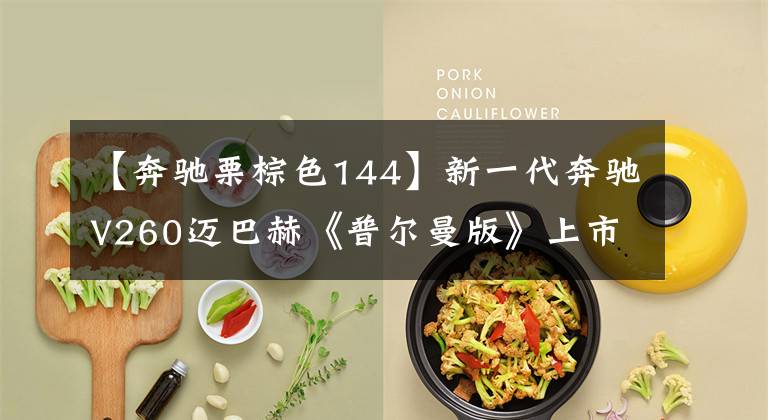 【奔驰栗棕色144】新一代奔驰V260迈巴赫《普尔曼版》上市，有钱真的可以为所欲为。