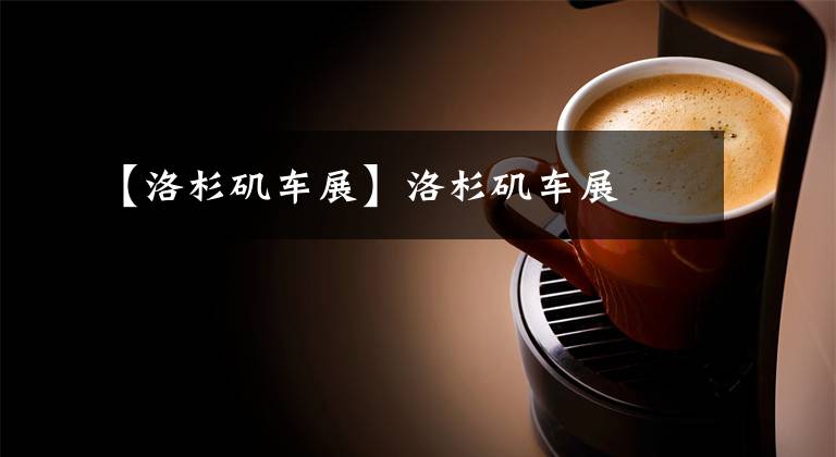 【洛杉矶车展】洛杉矶车展