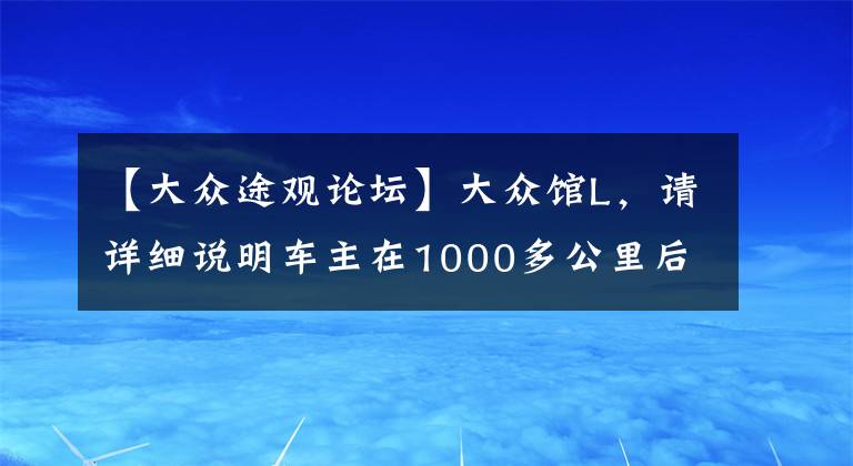 【大众途观论坛】大众馆L，请详细说明车主在1000多公里后的驾驶感受有多差。