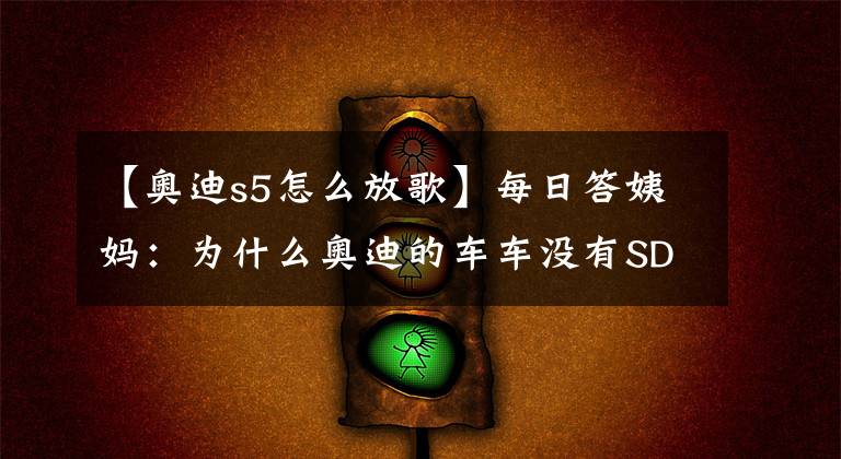 【奥迪s5怎么放歌】每日答姨妈:为什么奥迪的车车没有SD卡听音乐?