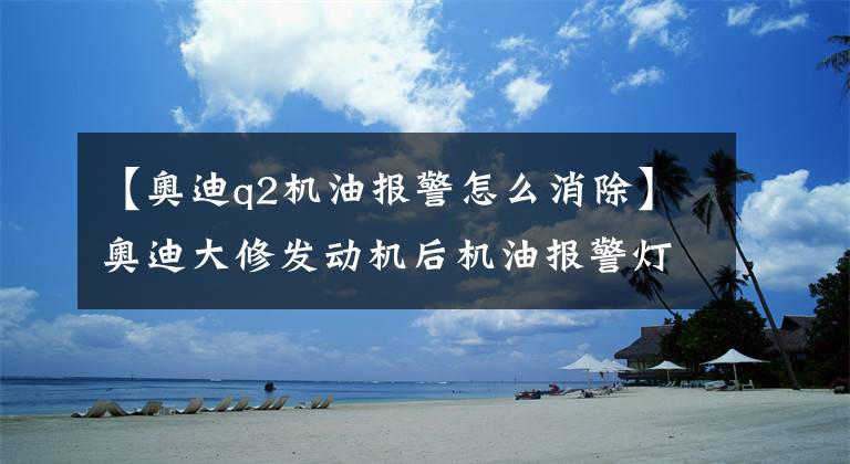 【奥迪q2机油报警怎么消除】奥迪大修发动机后机油报警灯亮了,拆下油底壳才知道是怎么回事。