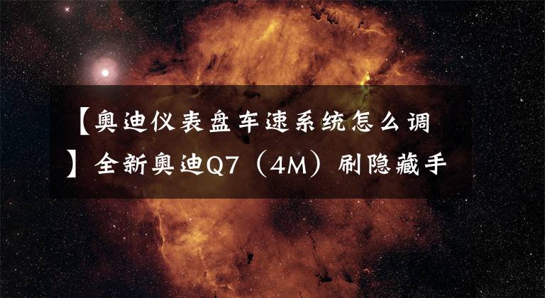 【奥迪仪表盘车速系统怎么调】全新奥迪Q7(4M)刷隐藏手册,了解一下