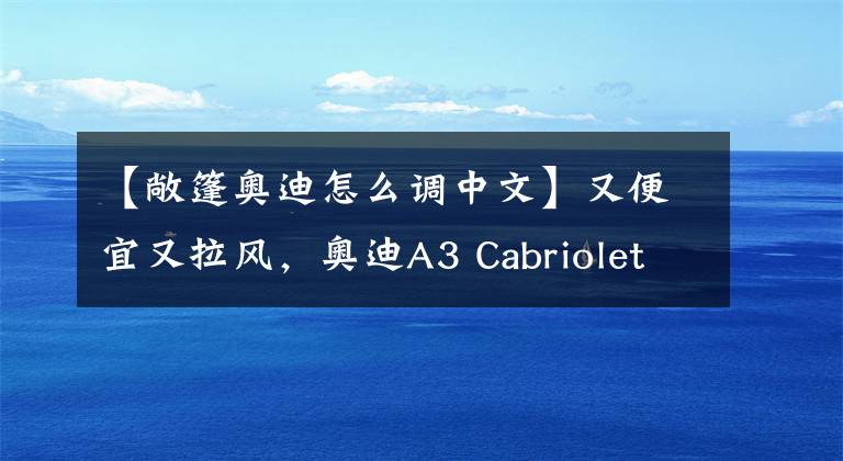 【敞篷奥迪怎么调中文】又便宜又拉风，奥迪A3 Cabriolet提车作业