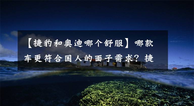 【捷豹和奥迪哪个舒服】哪款车更符合国人的面子需求？捷豹XEL对比奥迪A4L