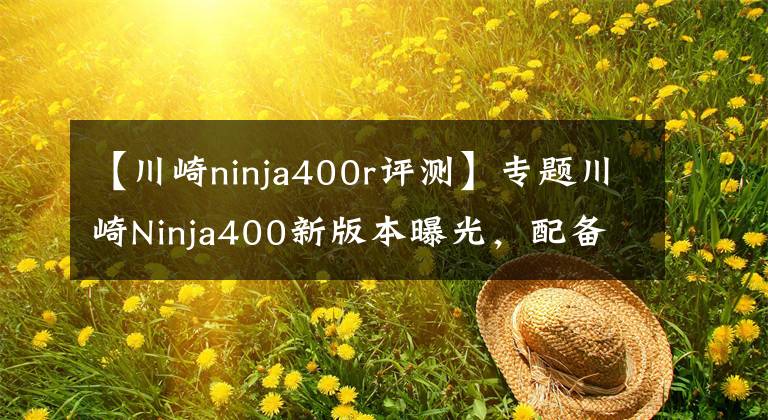 【川崎ninja400r评测】专题川崎Ninja400新版本曝光，配备定风翼附件车型