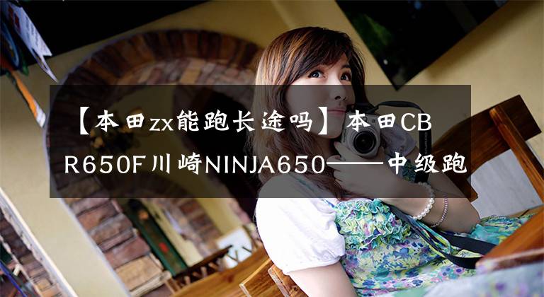 【本田zx能跑长途吗】本田CBR650F川崎NINJA650——中级跑双雄