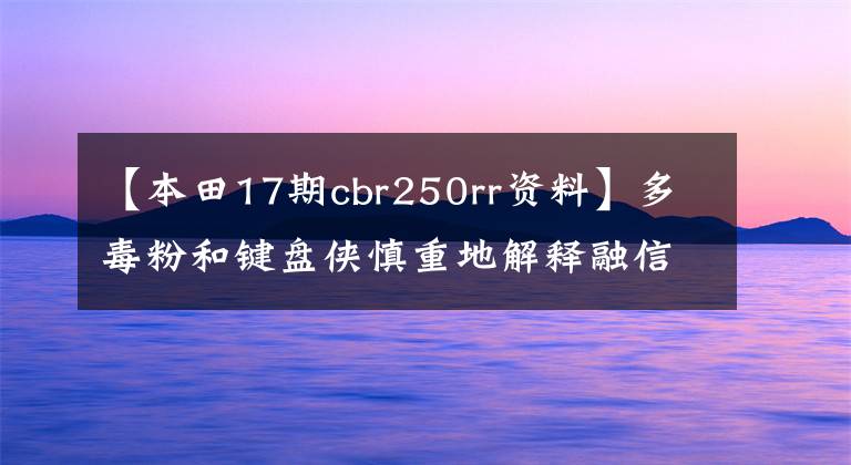 【本田17期cbr250rr资料】多毒粉和键盘侠慎重地解释融信。
