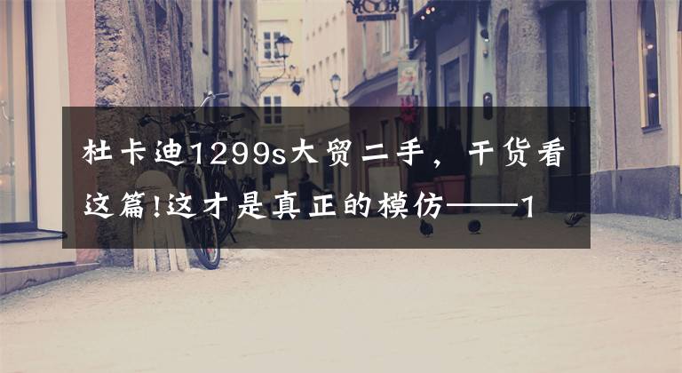 杜卡迪1299s大贸二手,干货看这篇!这才是真正的模仿——1:4的杜卡迪1299 Panigale S