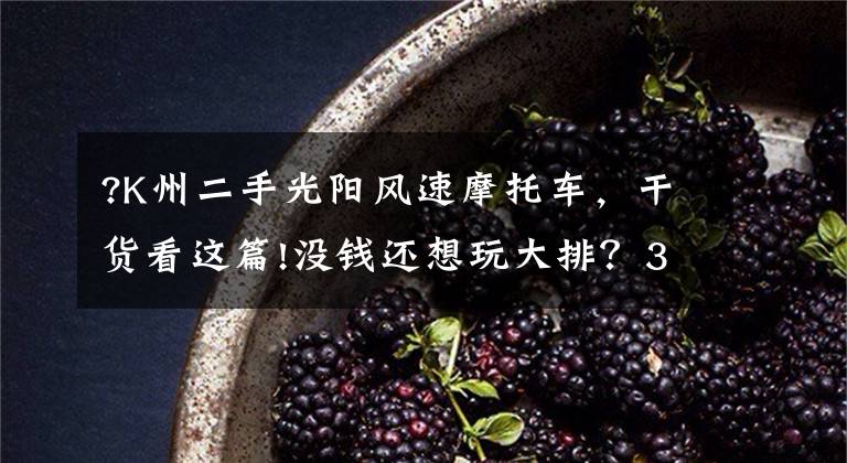 ?K州二手光阳风速摩托车，干货看这篇!没钱还想玩大排？3万内二手大排摩托选购指南