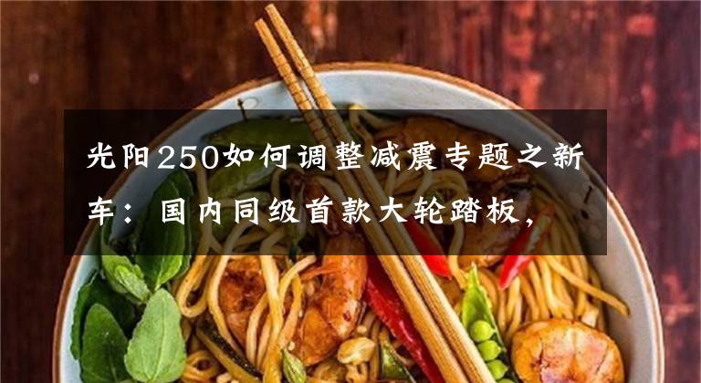光阳250如何调整减震专题之新车:国内同级首款大轮踏板,光阳People 250抢先体验