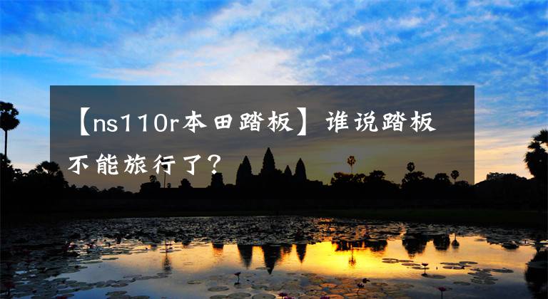 【ns110r本田踏板】谁说踏板不能旅行了?