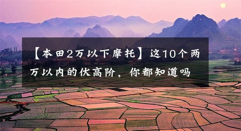 【本田2万以下摩托】这10个两万以内的伏高阶，你都知道吗？再看一次也无妨