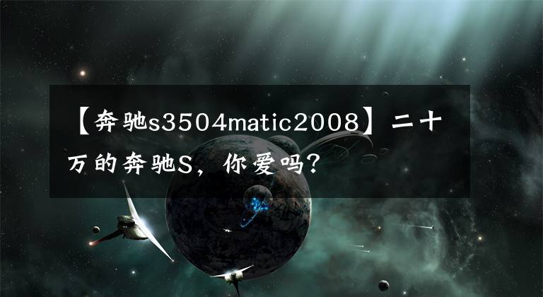 【奔驰s3504matic2008】二十万的奔驰S,你爱吗?