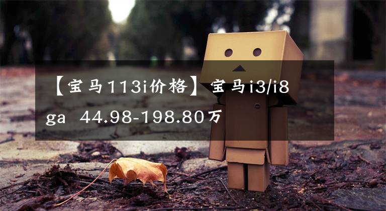 【宝马113i价格】宝马i3/i8 ga  44.98-198.80万