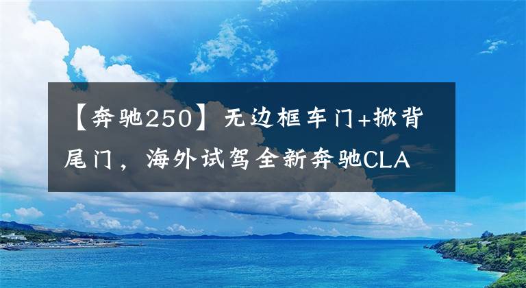 【奔驰250】无边框车门+掀背尾门，海外试驾全新奔驰CLA 250