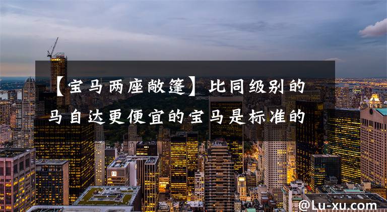 【宝马两座敞篷】比同级别的马自达更便宜的宝马是标准的2.0T 8AT,2个4个,敞篷车