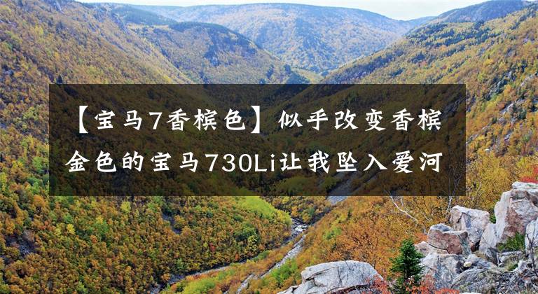 【宝马7香槟色】似乎改变香槟金色的宝马730Li让我坠入爱河。