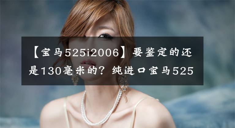 【宝马525i2006】要鉴定的还是130毫米的?纯进口宝马525i比较国内525Li