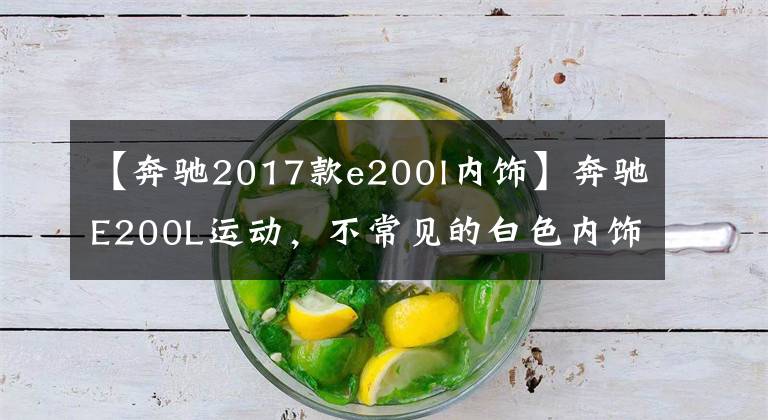 【奔驰2017款e200l内饰】奔驰E200L运动,不常见的白色内饰