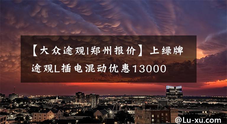 【大众途观l郑州报价】上绿牌 途观L插电混动优惠13000