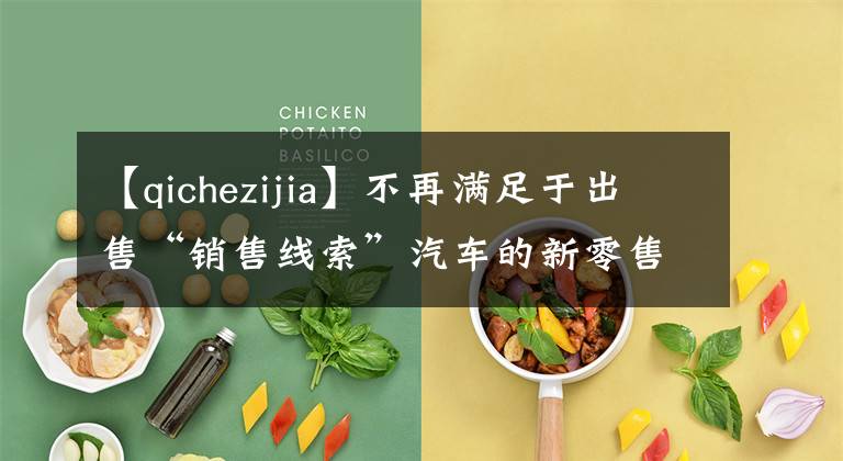 【qichezijia】不再满足于出售“销售线索”汽车的新零售在线下线。