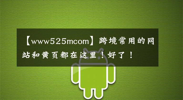 【www525mcom】跨境常用的网站和黄页都在这里！好了！