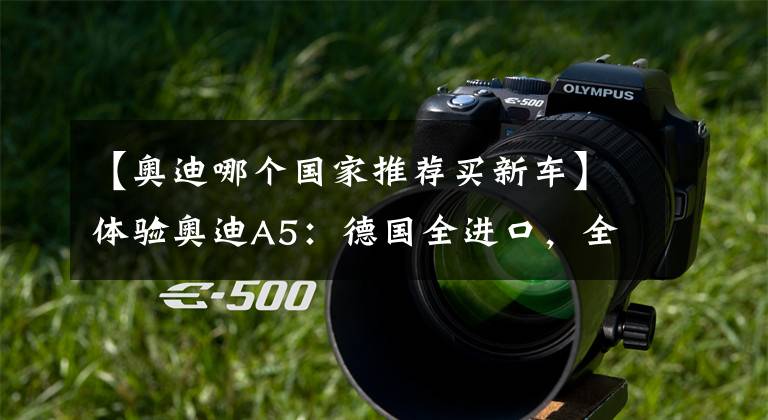 【奥迪哪个国家推荐买新车】体验奥迪A5：德国全进口，全系2.0T，硬顶跑车定位，价格实惠