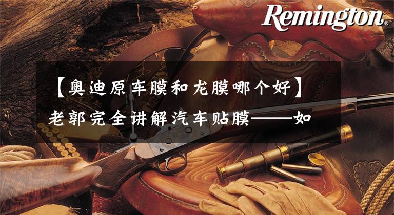 【奥迪原车膜和龙膜哪个好】老郭完全讲解汽车贴膜——如何选择汽车膜的品牌