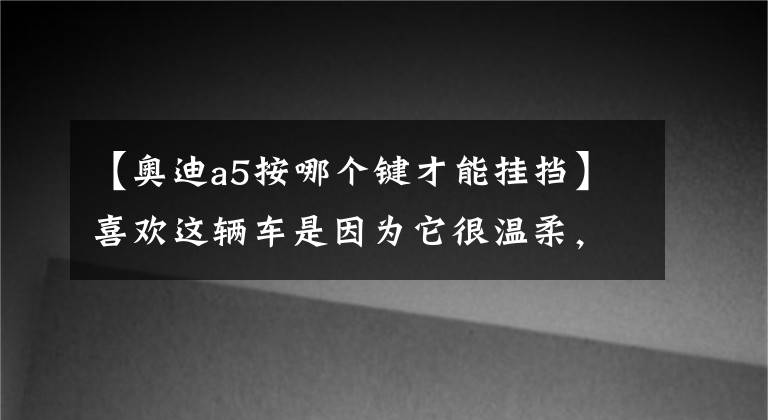 【奥迪a5按哪个键才能挂挡】喜欢这辆车是因为它很温柔，但也可以很疯狂