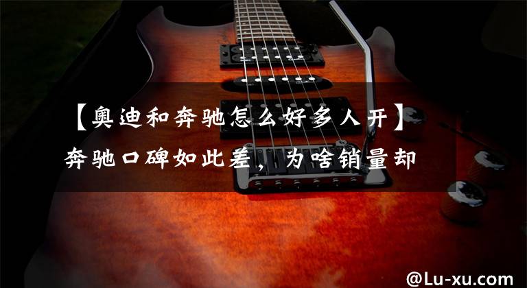 【奥迪和奔驰怎么好多人开】奔驰口碑如此差,为啥销量却这么高?