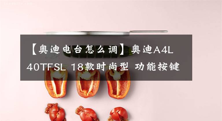 【奥迪电台怎么调】奥迪A4L 40TFSL 18款时尚型 功能按键说明（有用干货）