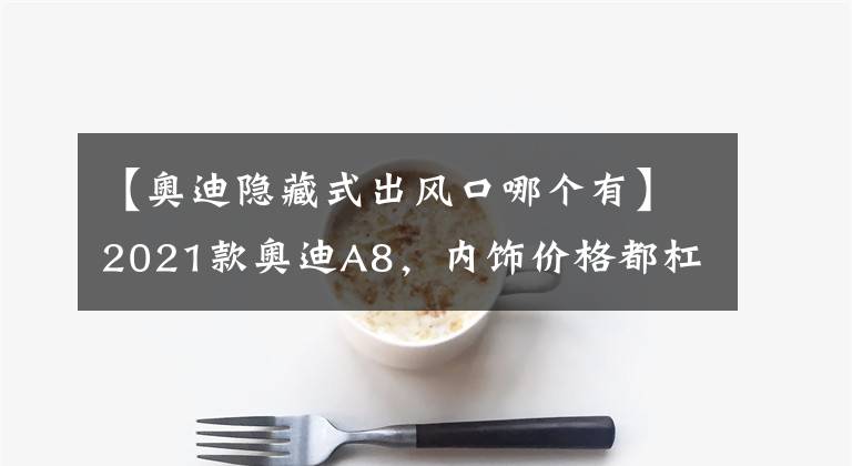 【奥迪隐藏式出风口哪个有】2021款奥迪A8，内饰价格都杠杠滴