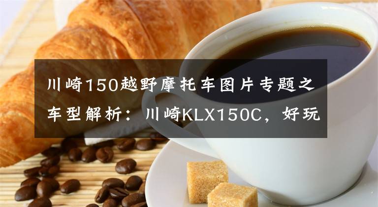 川崎150越野摩托车图片专题之车型解析：川崎KLX150C，好玩的小排量专业越野车