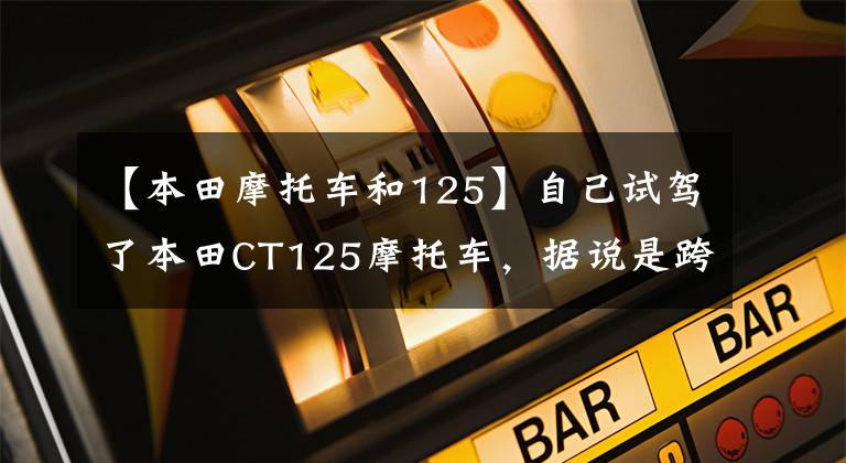 【本田摩托车和125】自己试驾了本田CT125摩托车，据说是跨境通吃。