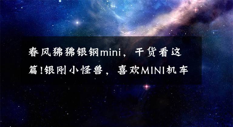 春风狒狒银钢mini,干货看这篇!银刚小怪兽,喜欢MINI机车的福利,我先提车了,你们看着办