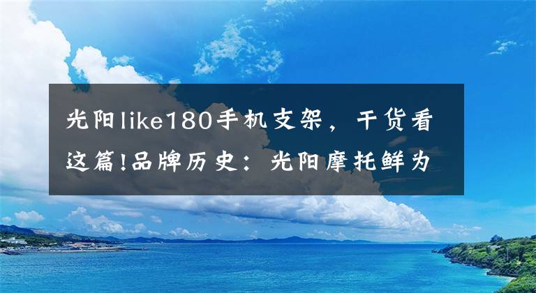 光阳like180手机支架，干货看这篇!品牌历史：光阳摩托鲜为人知的秘密