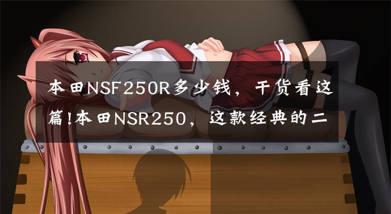 本田NSF250R多少钱,干货看这篇!本田NSR250,这款经典的二冲战车,你了解多少?