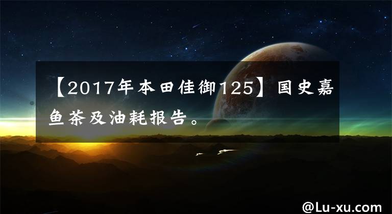 【2017年本田佳御125】国史嘉鱼茶及油耗报告。