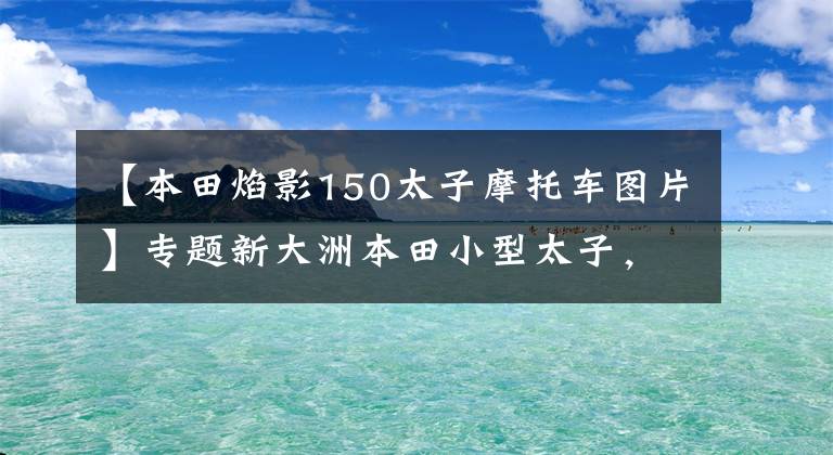 【本田焰影150太子摩托车图片】专题新大洲本田小型太子,外型漂亮还省油,150排量,仅售9900元