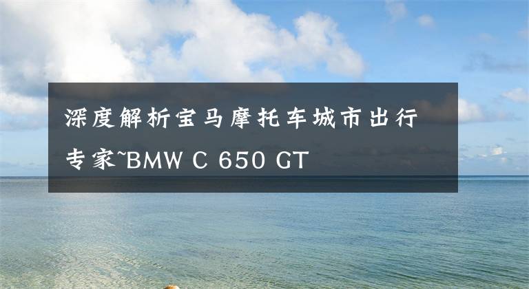 深度解析宝马摩托车城市出行专家~BMW C 650 GT