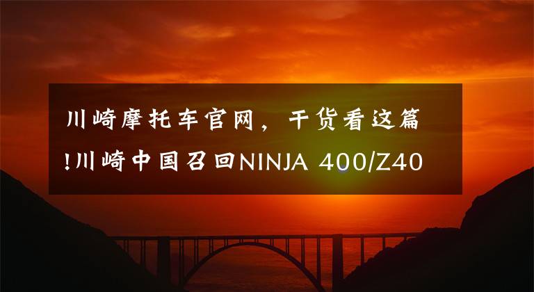 川崎摩托车官网,干货看这篇!川崎中国召回NINJA 400/Z400 召回数量破万 竟是因为这个部件