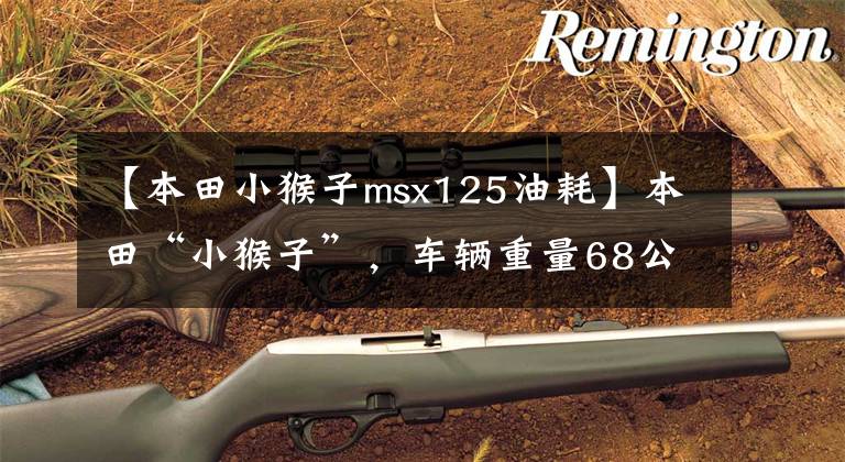 【本田小猴子msx125油耗】本田“小猴子”，车辆重量68公斤，125CC发动机，油耗1升，可以说是代步机。