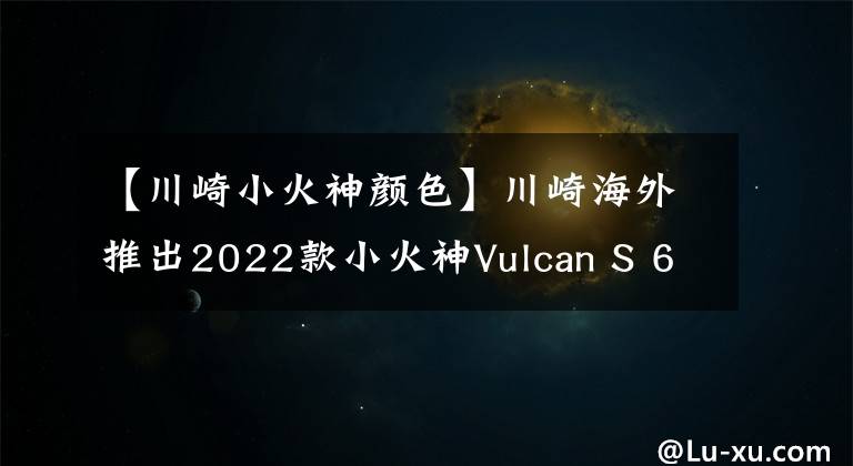 【川崎小火神颜色】川崎海外推出2022款小火神Vulcan S 650,新增小清新配色