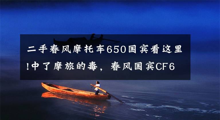 二手春风摩托车650国宾看这里!中了摩旅的毒，春风国宾CF650TR-G拿下了，禁摩真的伤人心
