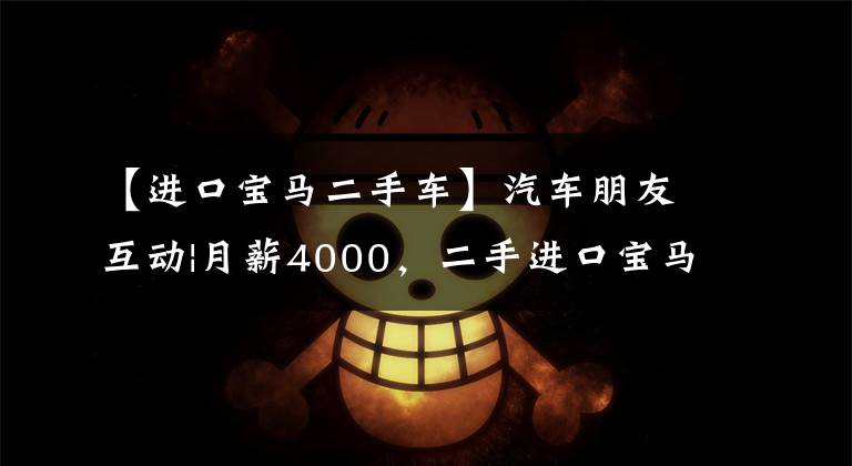 【进口宝马二手车】汽车朋友互动|月薪4000,二手进口宝马2系旅行车。