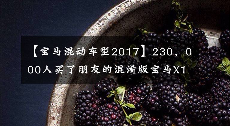 【宝马混动车型2017】230，000人买了朋友的混淆版宝马X1，很高兴，检查后买家说很伤心。