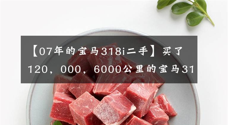【07年的宝马318i二手】买了120,000,6000公里的宝马318i,认识的师傅说:“他亏了!”说。