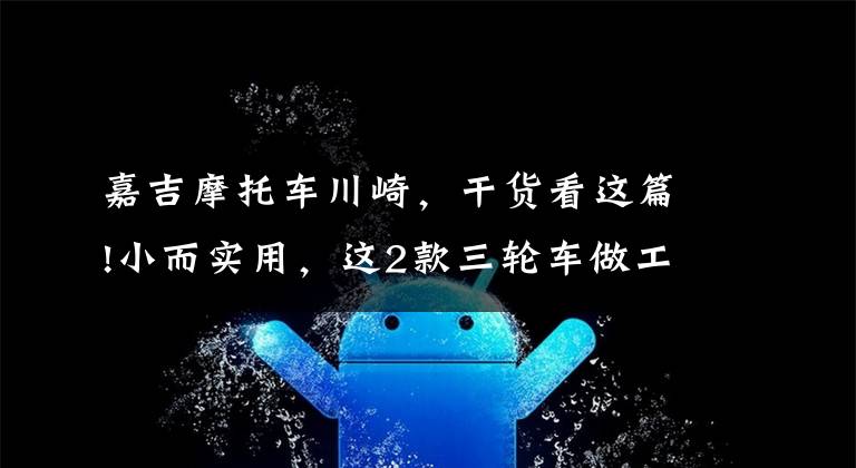 嘉吉摩托车川崎，干货看这篇!小而实用，这2款三轮车做工精良，价格不贵，适合代步、接娃