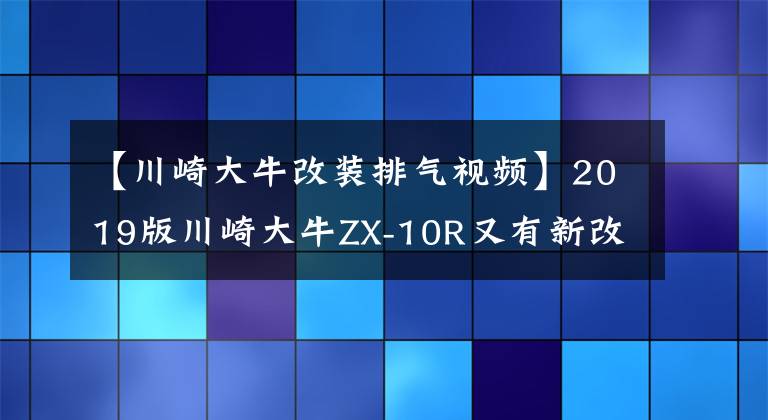 【川崎大牛改装排气视频】2019版川崎大牛ZX-10R又有新改良?马力更大,扭力更强