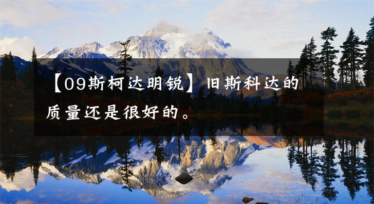 【09斯柯达明锐】旧斯科达的质量还是很好的。